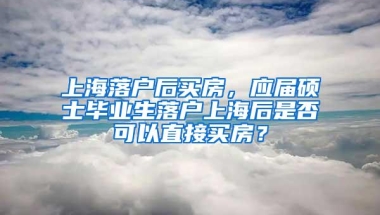 上海落户后买房，应届硕士毕业生落户上海后是否可以直接买房？