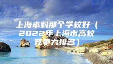 上海本科那个学校好（2022年上海市高校竞争力排名）