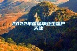 2022年应届毕业生落户天津