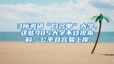 3所考研“白名单”大学，这些985大学不歧视本科，公平且容易上岸