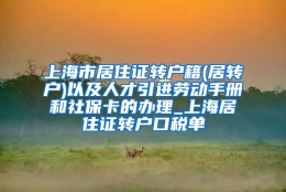 上海市居住证转户籍(居转户)以及人才引进劳动手册和社保卡的办理_上海居住证转户口税单