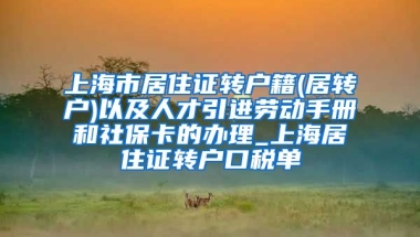 上海市居住证转户籍(居转户)以及人才引进劳动手册和社保卡的办理_上海居住证转户口税单