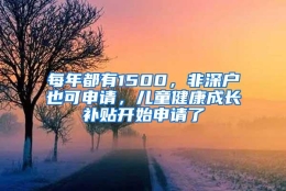 每年都有1500，非深户也可申请，儿童健康成长补贴开始申请了