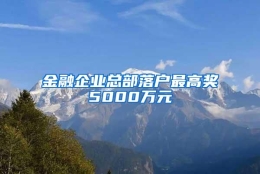 金融企业总部落户最高奖5000万元