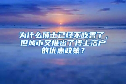 为什么博士已经不吃香了，但城市又推出了博士落户的优惠政策？