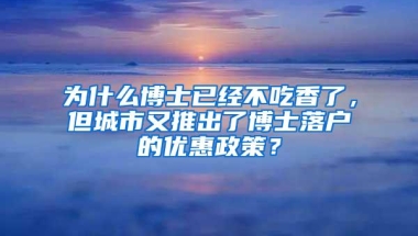 为什么博士已经不吃香了，但城市又推出了博士落户的优惠政策？