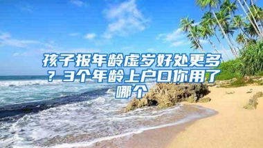 孩子报年龄虚岁好处更多？3个年龄上户口你用了哪个