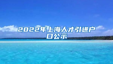 2022年上海人才引进户口公示