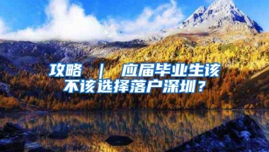 攻略 ｜ 应届毕业生该不该选择落户深圳？