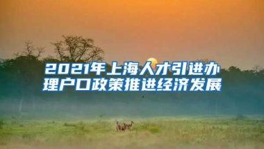 2021年上海人才引进办理户口政策推进经济发展