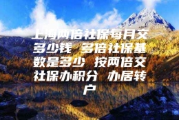 上海两倍社保每月交多少钱 多倍社保基数是多少 按两倍交社保办积分 办居转户