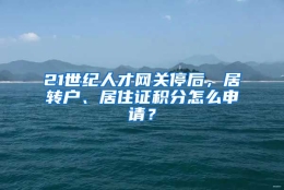 21世纪人才网关停后，居转户、居住证积分怎么申请？