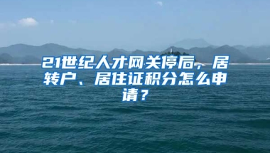 21世纪人才网关停后，居转户、居住证积分怎么申请？