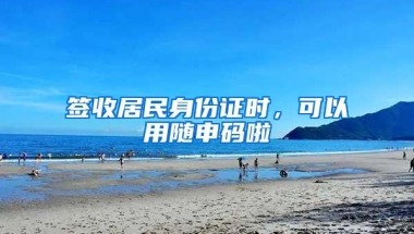 签收居民身份证时，可以用随申码啦