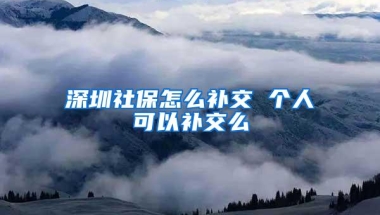 深圳社保怎么补交 个人可以补交么