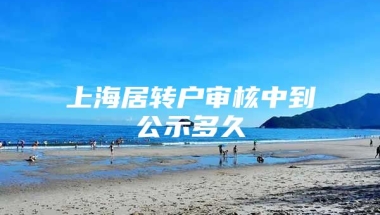 上海居转户审核中到公示多久