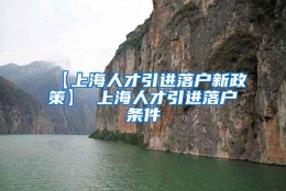 【上海人才引进落户新政策】 上海人才引进落户条件