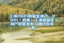 上海2021应届生落户，2021＊政策！上海应届生落户政策发布！错过在等一年！