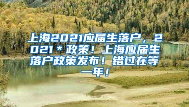 上海2021应届生落户，2021＊政策！上海应届生落户政策发布！错过在等一年！