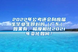 2022年公考还会向应届生毕业生倾斜吗（广东），如果有，幅度相比2021年变化如何？