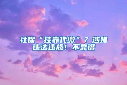 社保“挂靠代缴”？涉嫌违法违规！不靠谱