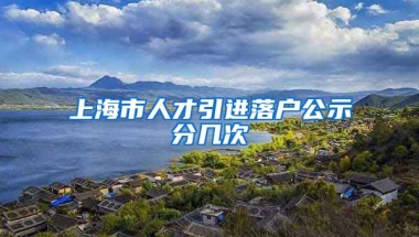 上海市人才引进落户公示分几次