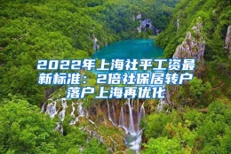 2022年上海社平工资最新标准：2倍社保居转户落户上海再优化