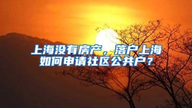 上海没有房产，落户上海如何申请社区公共户？