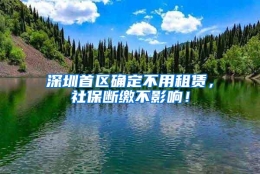 深圳首区确定不用租赁，社保断缴不影响！