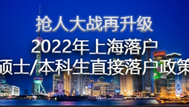 2022年上海落户再添重磅政策：应届硕士研究生、本科生直接落户