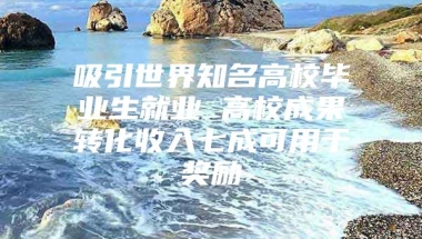 吸引世界知名高校毕业生就业 高校成果转化收入七成可用于奖励