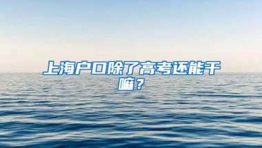 上海户口除了高考还能干嘛？