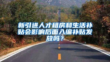 新引进人才租房和生活补贴会影响后面入编补贴发放吗？