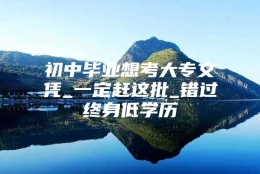 初中毕业想考大专文凭_一定赶这批_错过终身低学历