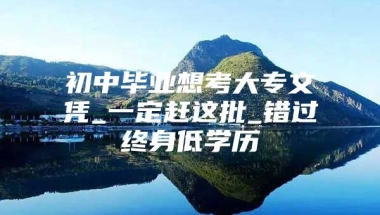 初中毕业想考大专文凭_一定赶这批_错过终身低学历