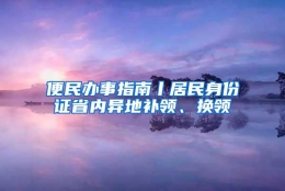 便民办事指南丨居民身份证省内异地补领、换领