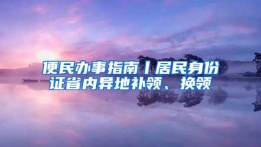 便民办事指南丨居民身份证省内异地补领、换领