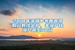 2018年深圳中考普高录取分数线出炉，非深户比深户高至70分