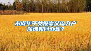 未成年子女投靠父母入户深圳如何办理？