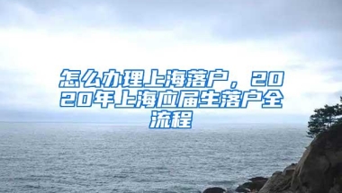 怎么办理上海落户，2020年上海应届生落户全流程