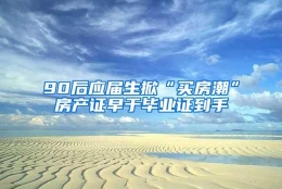 90后应届生掀“买房潮”房产证早于毕业证到手