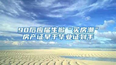 90后应届生掀“买房潮”房产证早于毕业证到手