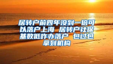 居转户前四年没到一倍可以落户上海 居转户社保基数低咋办落户 包过包拿到机构