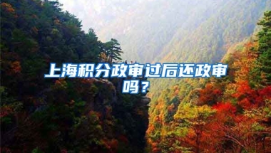 上海积分政审过后还政审吗？