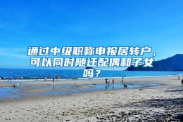 通过中级职称申报居转户，可以同时随迁配偶和子女吗？