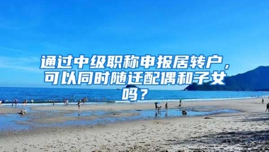 通过中级职称申报居转户，可以同时随迁配偶和子女吗？