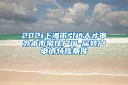 2021上海市引进人才申办本市常住户口-居转户申请特殊条件