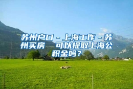 苏州户口－上海工作－苏州买房  可以提取上海公积金吗？