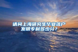 请问上海研究生毕业落户发明专利多少分？