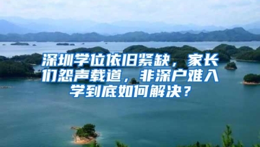 深圳学位依旧紧缺，家长们怨声载道，非深户难入学到底如何解决？